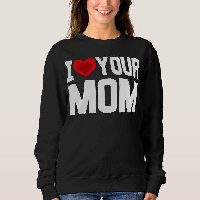 I Heart Your Mum   I Love My Mum I Love Hot Moms J Sweatshirt (Front)
