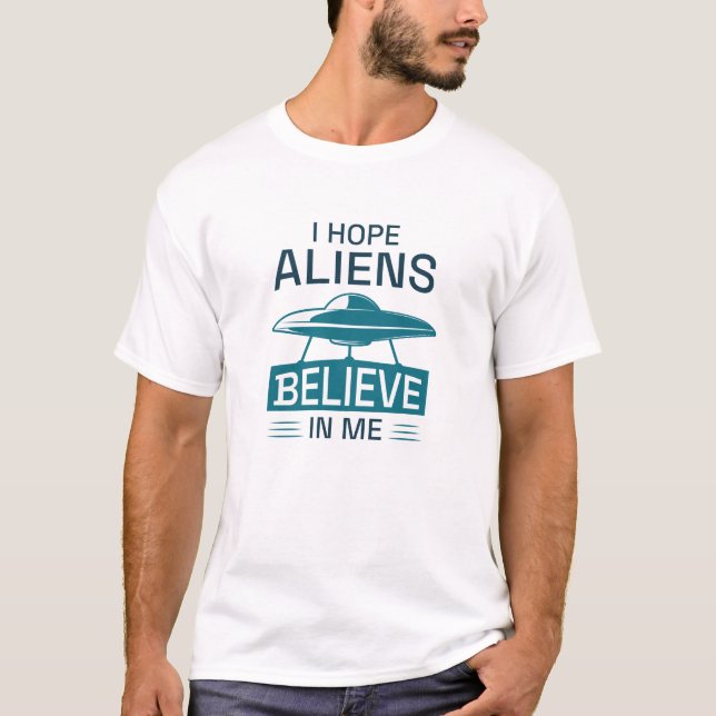 I Hope Aliens Believe In Me T-Shirt (Front)