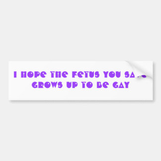I hope the foetus you save grows up to be GAY Bumper Sticker