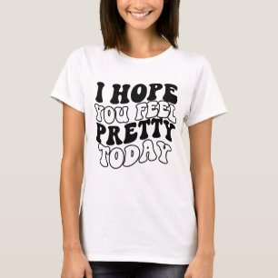 I hope you feel pretty today T-Shirt