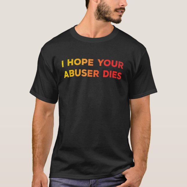 I Hope Your Abuser Dies Funny For Men Women T-Shirt (Front)