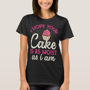 I Hope Your Cake Is As Moist As I Am T-Shirt