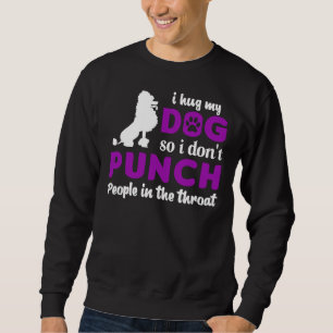 I Hug My Poodle So I Dont Punch People In The Thro Sweatshirt