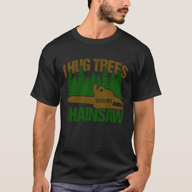 I Hug Trees With My Chainsaw Lumberjack  Arborist T-Shirt (Front)