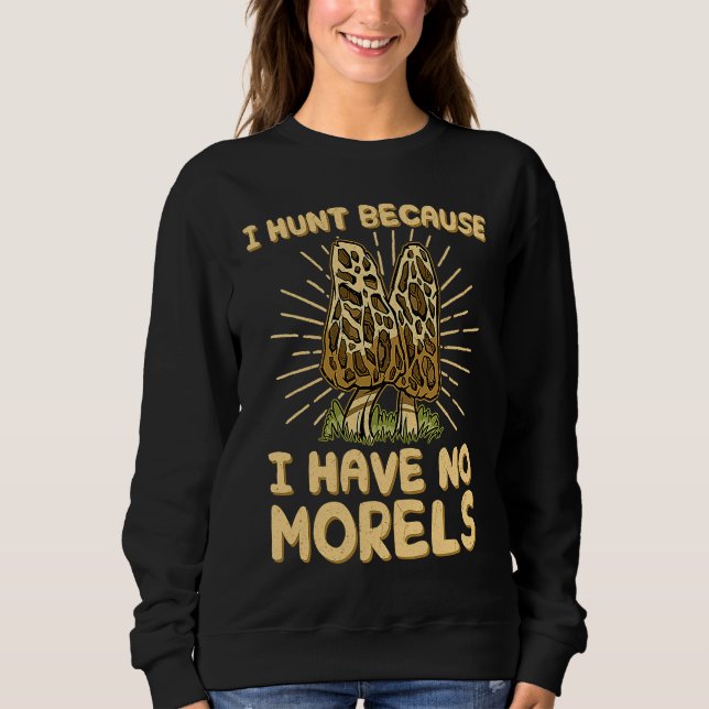 I Hunt Because I Have No Morels  Mushroom Hunter Sweatshirt (Front)