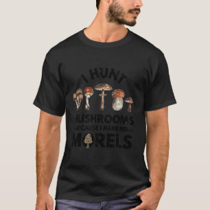 I Hunt Mushrooms Because I Have No Morels Funny T-Shirt
