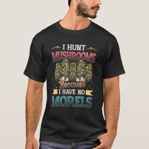 I Hunt Mushrooms Because I Have No Morels  Morel M T-Shirt