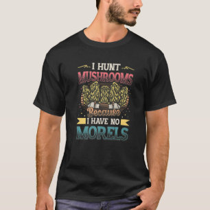 I Hunt Mushrooms Because I Have No Morels  Morel M T-Shirt