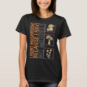 I Hunt Mushrooms Because I Have No Morels Mushroom T-Shirt