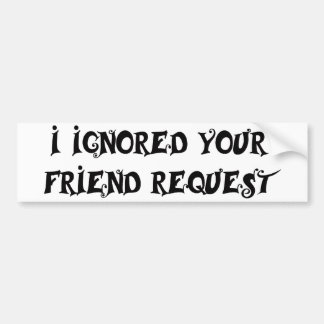 I IGNORED YOUR FRIEND REQUEST bumper sticker