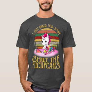 I Just Baked You Some Shut The Fucupcakes Baker T-Shirt