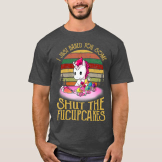 I Just Baked You Some Shut The Fucupcakes Baker T-Shirt