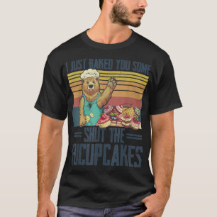I Just Baked You Some Shut The Fucupcakes Bear Bak T-Shirt