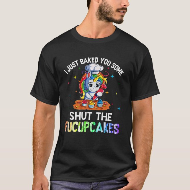 I Just Baked You Some Shut The Fucupcakes T-Shirt (Front)