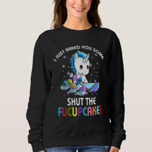 I Just Baked You Some Shut The Fucupcakes Unicorn Sweatshirt