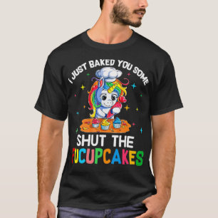 I Just Baked You Some Shut The Fucupcakes Unicorn  T-Shirt
