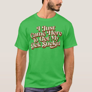 I Just Came Here To Get My Dick Sucked T-Shirt