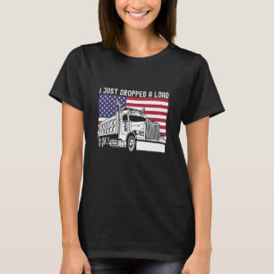 I Just Dropped A Load Dump Truck Driver American F T-Shirt