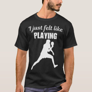 I Just Felt Like Playing Funny Table Tennis Sport  T-Shirt