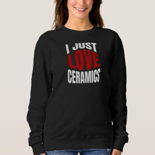 I Just Love Ceramics Sweatshirt