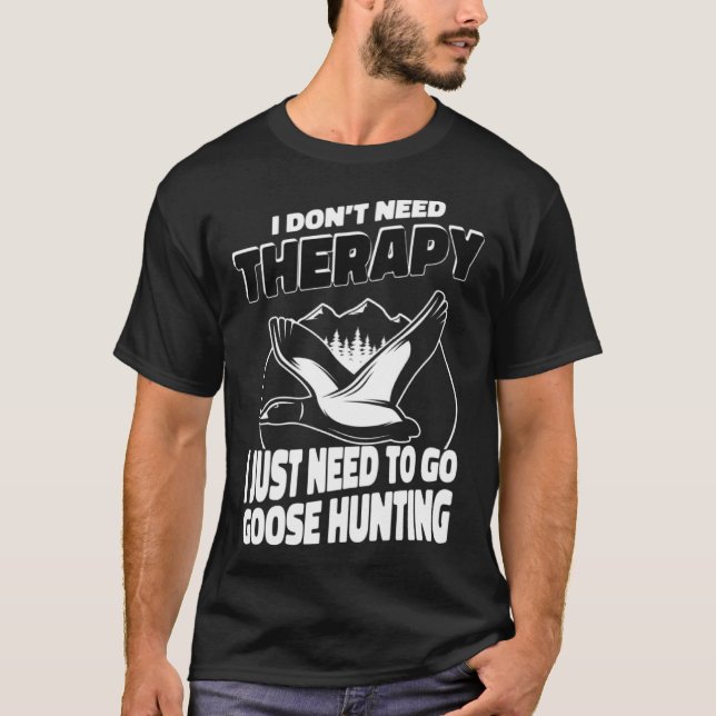 I Just Need To Go Goose Hunting Hunter Goose Hunt T-Shirt (Front)