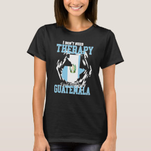 I Just Need To Go To Guatemala T-Shirt