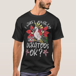 I Just Really Like Cockatoos Ok  Tropical Cockatoo T-Shirt