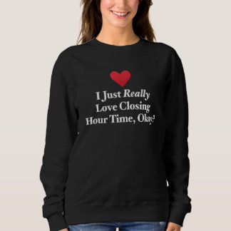 I Just Really Love Closing Hour Time Okay Hilariou Sweatshirt