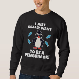 I Just Really Want to be a Penguin OK  Penguin Sweatshirt