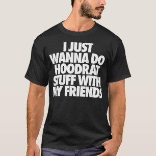 I Just Wanna Do Hoodrat Stuff With My Friends T-Shirt