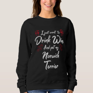 I Just Wanna Drink Wine And Pet My Norwich Terrier Sweatshirt