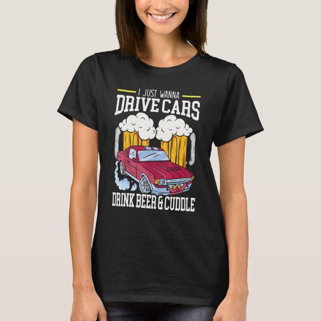 I Just Wanna Drive Cars Drink Beer And Cuddle Carg T-Shirt (Front)