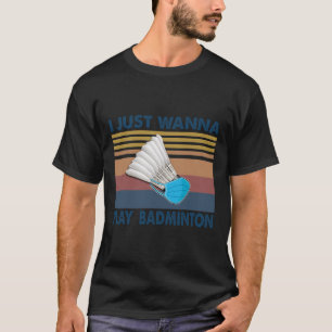 I Just Wanna Play Badminton Funny Player Badminton T-Shirt