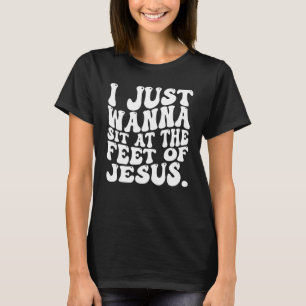 I Just Wanna Sit At The Feet Of Jesus 4 T-Shirt
