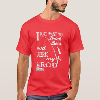 I Just Want Drink Beer and Jerk my Rod funny angle T-Shirt