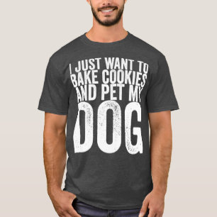 I Just Want To Bake Cookies And Pet My Dog T-Shirt