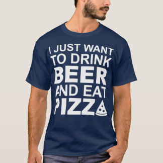 I just want to drink beer and eat pizza T-Shirt
