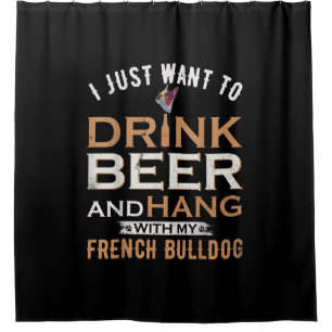 I Just Want To Drink Beer And Hang With French dog Shower Curtain