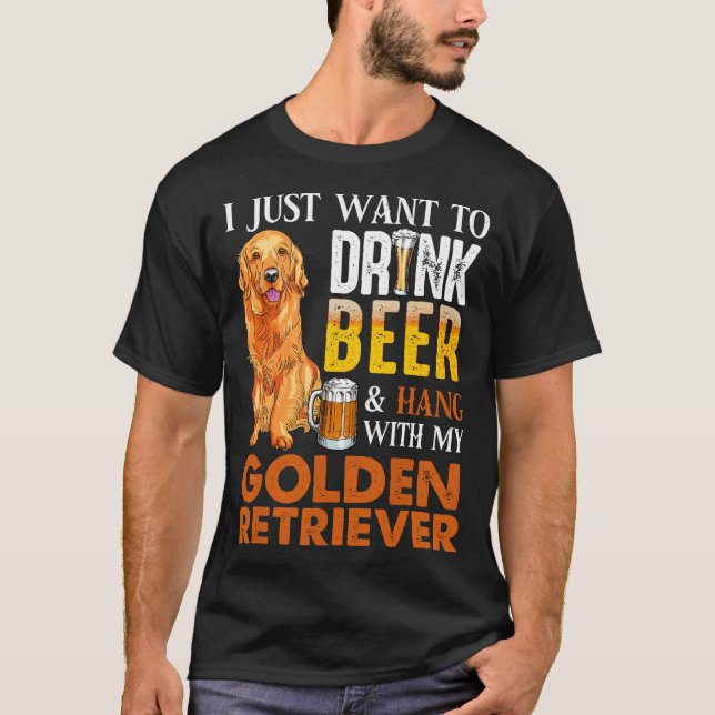 I Just Want To Drink Beer And Hang With My Golden  T-Shirt (Front)