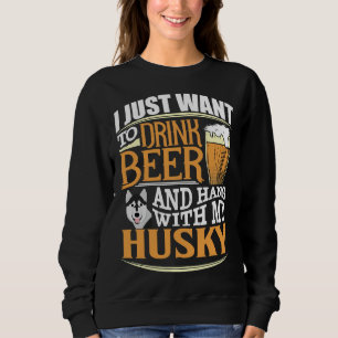 I Just Want To Drink Beer And Hang With My Husky   Sweatshirt