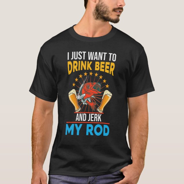 I just want to drink beer and jerk my rod fishing T-Shirt (Front)