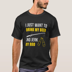 I Just Want To Drink Beer And Jerk My Rod Fishing T-Shirt