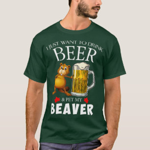 I Just Want To Drink Beer and Pet My Beaver T-Shirt