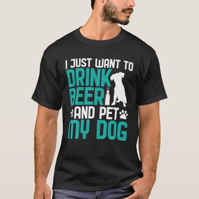 I Just Want To Drink Beer And Pet My Dog T-Shirt (Front)