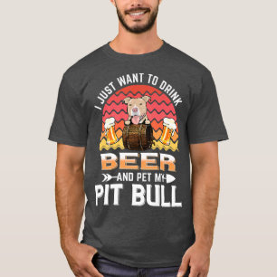 I Just Want to Drink Beer and Pet My Pit Bull Dog T-Shirt