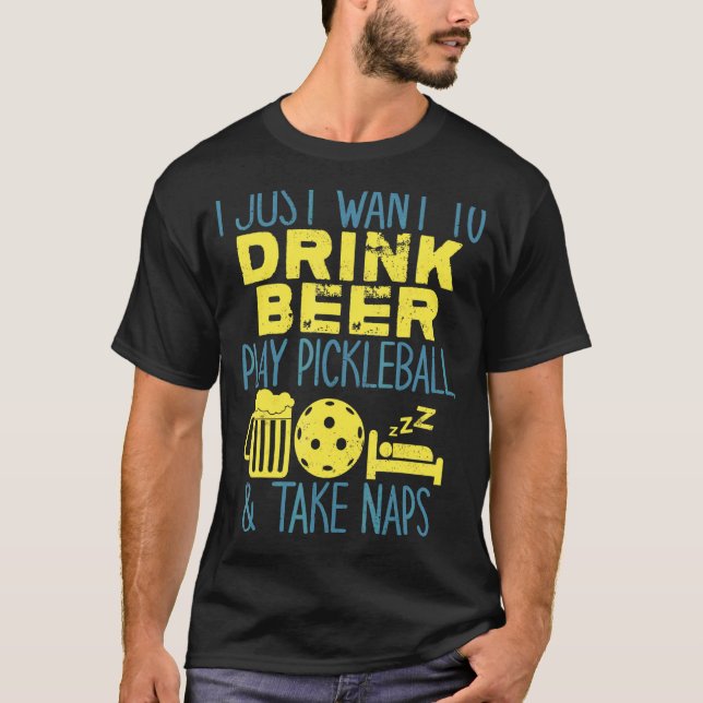 I Just Want To Drink Beer Play Pickleball And Take T-Shirt (Front)