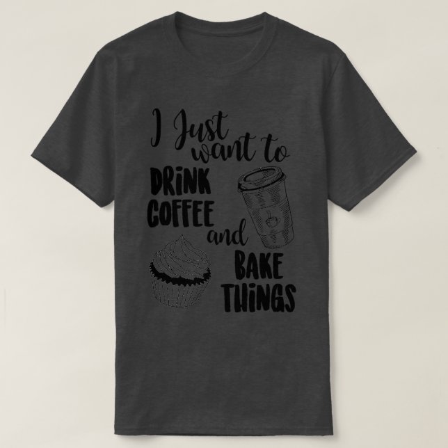 I Just Want To Drink Coffee Amp; Bake Things  T-Shirt (Design Front)