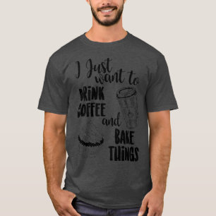 I Just Want To Drink Coffee Amp; Bake Things  T-Shirt
