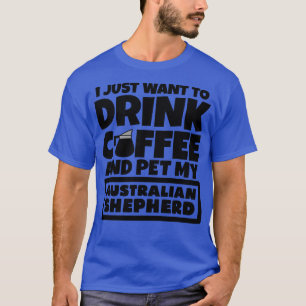 I just want to drink coffee and pet my Australian  T-Shirt