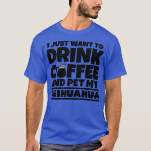 I just want to drink coffee and pet my chihuahua 1 T-Shirt